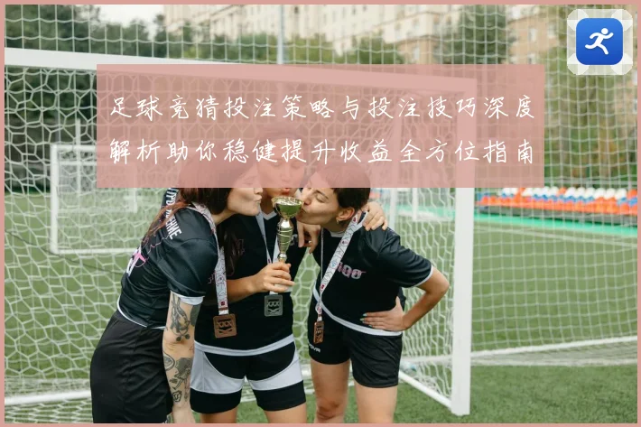 足球竞猜投注策略与投注技巧深度解析助你稳健提升收益全方位指南