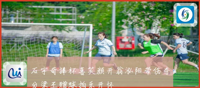 石宇奇捧杯喜笑颜开翁泓阳带伤夺分梁王赠球拍乐开怀