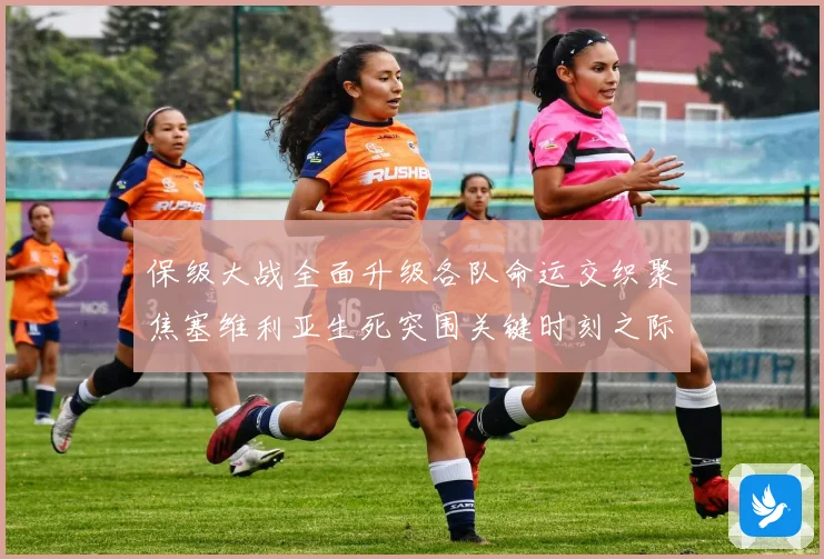 保级大战全面升级各队命运交织聚焦塞维利亚生死突围关键时刻之际