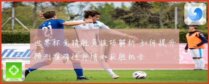 世界杯竞猜胜负技巧解析 如何提升预测准确性并增加获胜机会