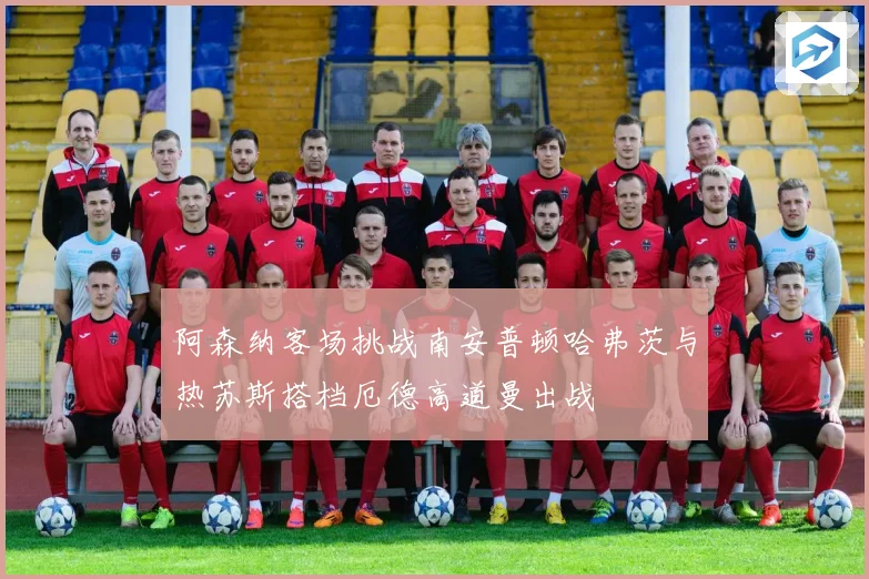 阿森纳客场挑战南安普顿哈弗茨与热苏斯搭档厄德高道曼出战