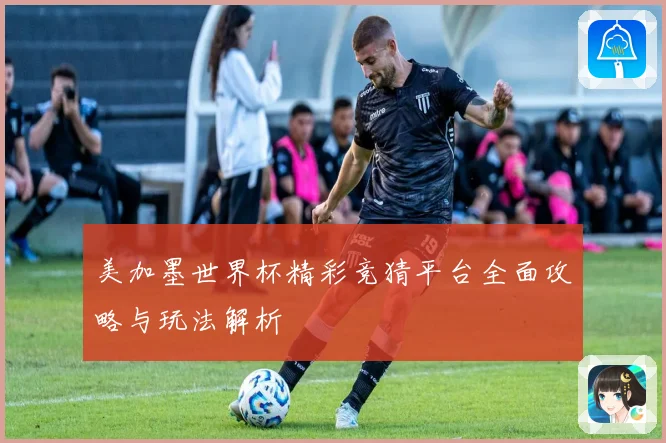 美加墨世界杯精彩竞猜平台全面攻略与玩法解析