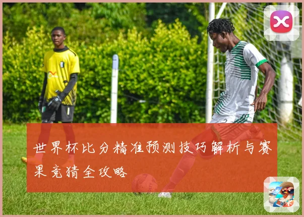 世界杯比分精准预测技巧解析与赛果竞猜全攻略