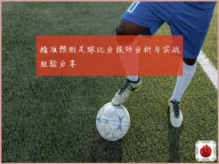 精准预测足球比分技巧分析与实战经验分享