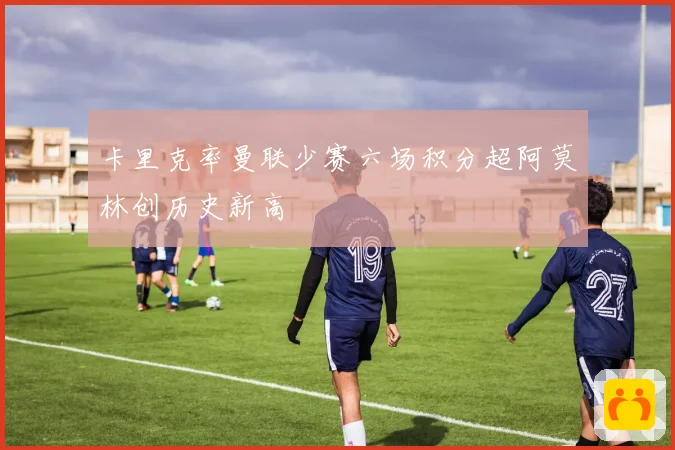 卡里克率曼联少赛六场积分超阿莫林创历史新高