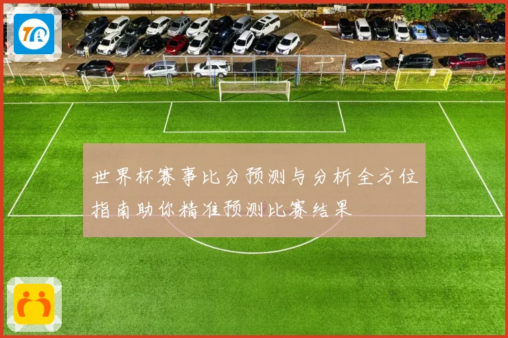 世界杯赛事比分预测与分析全方位指南助你精准预测比赛结果