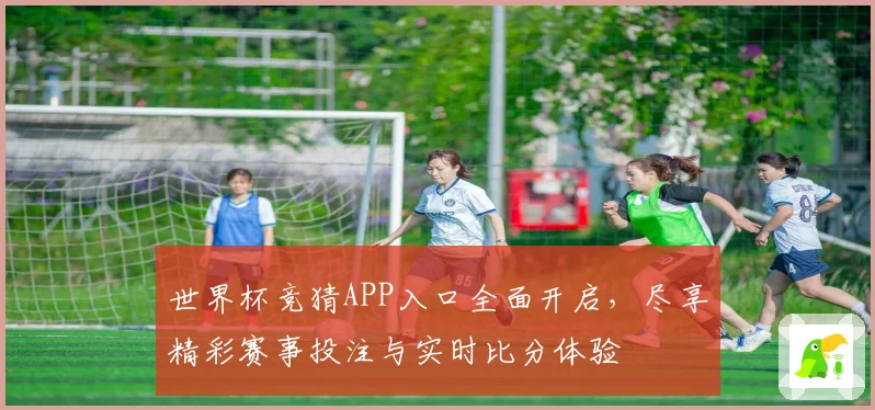 世界杯竞猜APP入口全面开启，尽享精彩赛事投注与实时比分体验