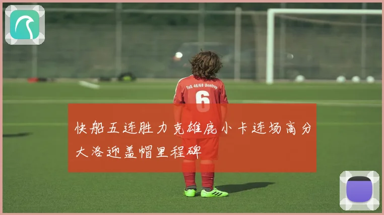 快船五连胜力克雄鹿小卡连场高分大洛迎盖帽里程碑